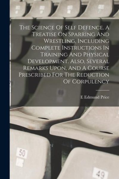 The Science Of Self Defence. A Treatise On Sparring And Wrestling, Including Complete Instructions In Training And Physical Development. Also, Several The Science Of Self Defence. A Treatise On Sparring And Wrestling, Including Complete Instructions In Training And Physical Development. Also, Several