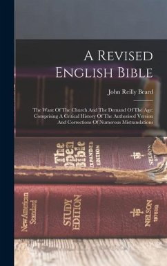 A Revised English Bible: The Want Of The Church And The Demand Of The Age: Comprising A Critical History Of The Authorised Version And Correcti - Beard, John Reilly