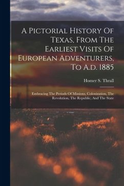 A Pictorial History Of Texas, From The Earliest Visits Of European Adventurers, To A.d. 1885: Embracing The Periods Of Missions, Colonization, The Rev - Thrall, Homer S.