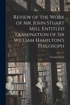 Review of the Work of Mr. John Stuart Mill Entitled 'Examination of Sir William Hamilton's Philosoph - Grote, George