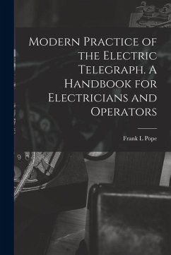Modern Practice of the Electric Telegraph. A Handbook for Electricians and Operators - Pope, Frank L.
