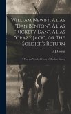 William Newby, Alias "Dan Benton", Alias "Rickety Dan", Alias "Crazy Jack", or The Soldier's Return; a True and Wonderful Story of Mistaken Identity