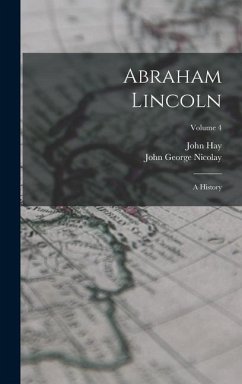 Abraham Lincoln: A History; Volume 4 - Nicolay, John George; Hay, John