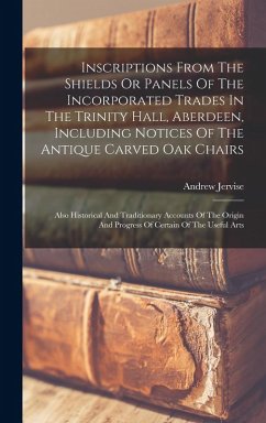 Cover Inscriptions From The Shields Or Panels Of The Incorporated Trades In The Trinity Hall, Aberdeen, Including Notices Of The Antique Carved Oak Chairs