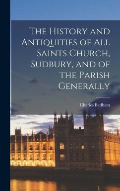 The History and Antiquities of All Saints Church, Sudbury, and of the Parish Generally - Badham, Charles