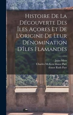 Histoire de la découverte des Îles Açores et de l'origine de leur dénomination d'Îles Flamandes - Mees, Jules; Parr, Charles McKew Donor; Parr, Ruth