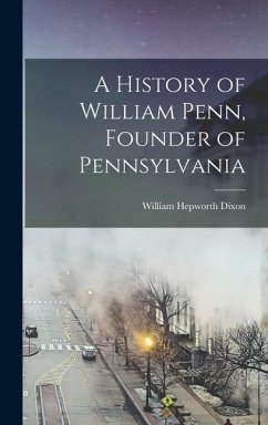 A History of William Penn, Founder of Pennsylvania - Dixon, William Hepworth