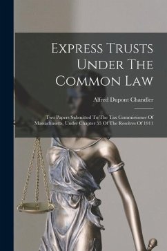 Express Trusts Under The Common Law: Two Papers Submitted To The Tax Commissioner Of Massachusetts, Under Chapter 55 Of The Resolves Of 1911 - Chandler, Alfred Dupont