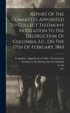 Report Of The Committee Appointed To Collect Testimony In Relation To The Destruction Of Columbia, S.c., On The 17th Of February, 1865