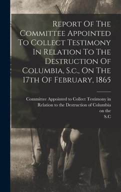 Report Of The Committee Appointed To Collect Testimony In Relation To The Destruction Of Columbia, S.c., On The 17th Of February, 1865 - Carroll, James Parsons; S. C.