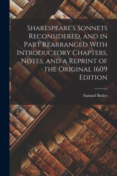 Shakespeare's Sonnets Reconsidered, and in Part Rearranged With Introductory Chapters, Notes, and a Reprint of the Original 1609 Edition - Butler, Samuel