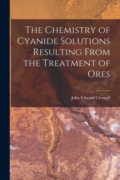 The Chemistry of Cyanide Solutions Resulting From the Treatment of Ores - Clennell, John Edward The Chemistry of Cyanide Solutions Resulting From the Treatment of Ores - Clennell, John Edward