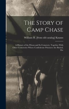 The Story of Camp Chase; a History of the Prison and its Cemetery, Together With Other Cemeteries Where Confederate Prisoners are Buried, Etc