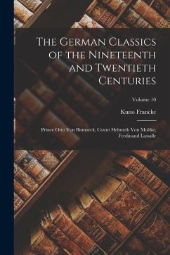 The German Classics of the Nineteenth and Twentieth Centuries: Prince Otto Von Bismarck, Count Helmuth Von Moltke, Ferdinand Lassalle; Volume 10 - Francke, Kuno