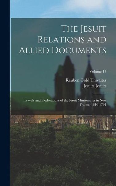 The Jesuit Relations and Allied Documents: Travels and Explorations of the Jesuit Missionaries in New France, 1610-1791; Volume 17 The Jesuit Relations and Allied Documents: Travels and Explorations of the Jesuit Missionaries in New France, 1610-1791; Volume 17