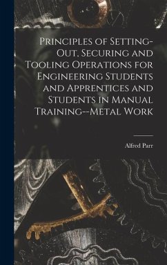 Principles of Setting-Out, Securing and Tooling Operations for Engineering Students and Apprentices and Students in Manual Training--Metal Work - Parr, Alfred