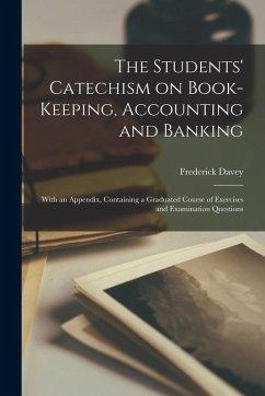 The Students' Catechism on Book-keeping, Accounting and Banking; With an Appendix, Containing a Graduated Course of Exercises and Examination Question - Davey, Frederick