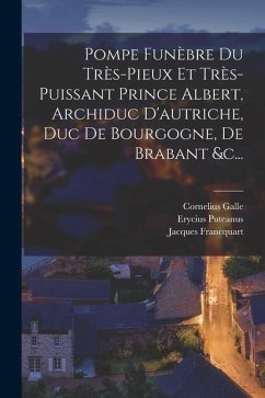 Pompe Funèbre Du Très-pieux Et Très-puissant Prince Albert, Archiduc D'autriche, Duc De Bourgogne, De Brabant &c... - Francquart, Jacques; Galle, Cornelius; Puteanus, Erycius