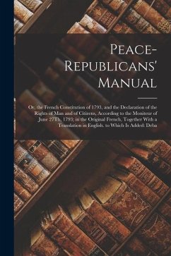 Peace-Republicans' Manual: Or, the French Constitution of 1793, and the Declaration of the Rights of Man and of Citizens, According to the Monite - Anonymous