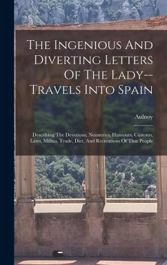 Cover The Ingenious And Diverting Letters Of The Lady--travels Into Spain: Describing The Devotions, Nunneries, Humours, Customs, Laws, Militia, Trade, Diet