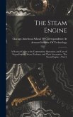 The Steam Engine: A Practical Guide to the Construction, Operation, and Care of Steam Engines, Steam Turbines, and Their Accessories: Th