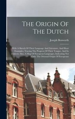 The Origin Of The Dutch: With A Sketch Of Their Language And Literature, And Short Examples, Tracing The Progress Of Their Tongue, And Its Dial - Bosworth, Joseph