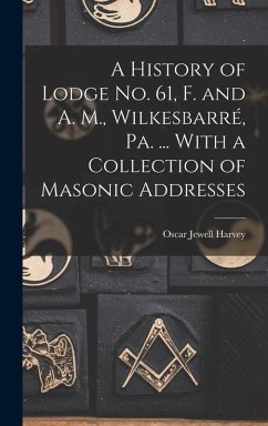 A History of Lodge no. 61, F. and A. M., Wilkesbarré, Pa. ... With a Collection of Masonic Addresses - Harvey, Oscar Jewell