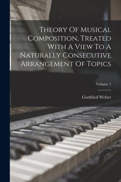 Theory Of Musical Composition, Treated With A View To A Naturally Consecutive Arrangement Of Topics; Volume 1 - Weber, Gottfried
