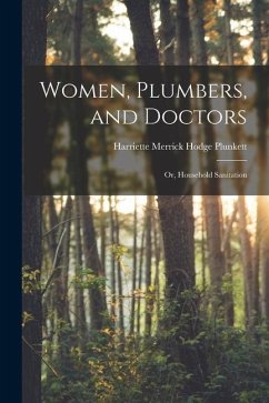 Women, Plumbers, and Doctors: Or, Household Sanitation - Plunkett, Harriette Merrick Hodge