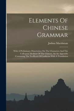 Elements Of Chinese Grammar: With A Preliminary Dissertation On The Characters And The Colloquial Medium Of The Chinese, An An Appendix Containing - Marshman, Joshua