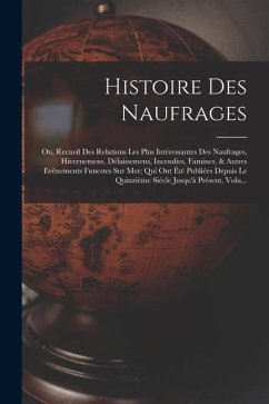 Histoire Des Naufrages: Ou, Recueil Des Relations Les Plus Intéressantes Des Naufrages, Hivernemens, Délaissemens, Incendies, Famines, & Autre - Anonymous