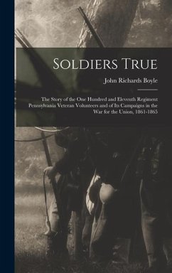 Soldiers True; the Story of the One Hundred and Eleventh Regiment Pennsylvania Veteran Volunteers and of its Campaigns in the war for the Union, 1861-1865 - Boyle, John Richards