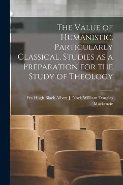 The Value of Humanistic, Particularly Classical, Studies as a Preparation for the Study of Theology - Douglas MacKenzie, Albert J. Nock Hugh