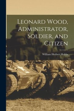 Leonard Wood, Administrator, Soldier, and Citizen - Hobbs, William Herbert