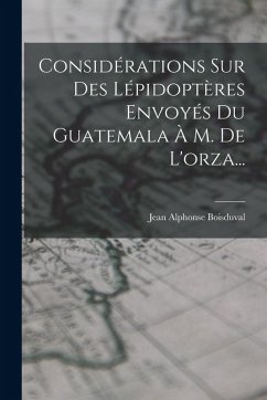 Considérations Sur Des Lépidoptères Envoyés Du Guatemala À M. De L'orza... - Boisduval, Jean Alphonse