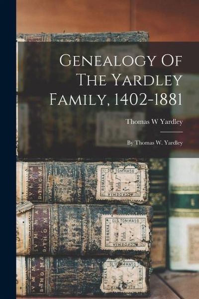 Genealogy Of The Yardley Family, 1402-1881: By Thomas W. Yardley Genealogy Of The Yardley Family, 1402-1881: By Thomas W. Yardley