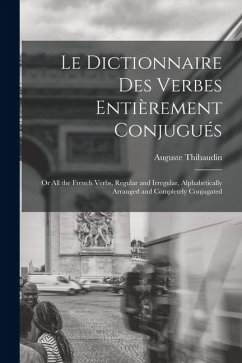Le Dictionnaire Des Verbes Entièrement Conjugués: Or All the French Verbs, Regular and Irregular, Alphabetically Arranged and Completely Conjugated - Thibaudin, Auguste