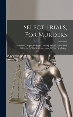 Select Trials, For Murders: Robberies, Rapes, Sodomy, Coining, Frauds, And Other Offences. At The Sessions-house In The Old-bailey. - Anonymous