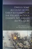 Owego. Some Account of the Early Settlement of the Village in Tioga County, N.Y., Called Ah-wa-ga By