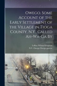 Owego. Some Account of the Early Settlement of the Village in Tioga County, N.Y., Called Ah-wa-ga By - Kingman, Leroy Wilson