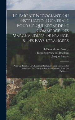 Le Parfait Negociant, Ou Instruction Generale Pour Ce Qui Regarde Le Commerce Des Marchandises De France, & Des Pays Etrangers: Pour La Banque, Le Cha - Savary, Jacques; Savary, Philémon-Louis