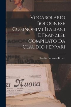 Vocabolario Bolognese Co'sinonimi Italiani E Franzesi, Compilato Da Claudio Ferrari - Ferrari, Claudio Ermanno