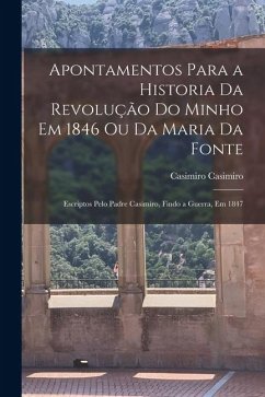 Cover Apontamentos Para a Historia Da Revolução Do Minho Em 1846 Ou Da Maria Da Fonte: Escriptos Pelo Padre Casimiro, Findo a Guerra, Em 1847