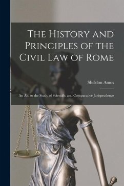 The History and Principles of the Civil Law of Rome: An Aid to the Study of Scientific and Comparative Jurisprudence - Amos, Sheldon