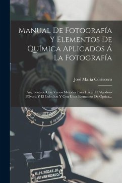 Manual De Fotografía Y Elementos De Química Aplicados Á La Fotografía: Augmentado Con Varios Metodos Para Hacer El Algodon-pólvora Y El Colodion Y Con - Cortecero, José María