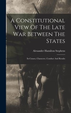 A Constitutional View Of The Late War Between The States: Its Causes, Character, Conduct And Results - Stephens, Alexander Hamilton