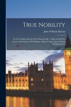 True Nobility: Or The Golden Deeds Of An Earnest Life: A Record Of The Career And Labours Of Anthony Ashley Cooper, Seventh Earl Of S - Kirton, John William