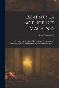 Essai Sur La Science Des Machines: Des Moteurs, Des Roues Hydrauliques, Des Machines À Colonne D'eau, De Bélier Hydraulique, Des Machines À Vapeur Cover Essai Sur La Science Des Machines: Des Moteurs, Des Roues Hydrauliques, Des Machines À Colonne D'eau, De Bélier Hydraulique, Des Machines À Vapeur