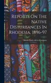 Reports On The Native Disturbances In Rhodesia, 1896-97