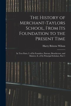The History of Merchant-Taylors School, From Its Foundation to the Present Time: In Two Parts. I. of Its Founders, Patrons, Benefactors, and Masters. - Wilson, Harry Bristow